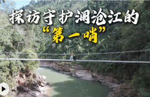 探访守护澜沧江的“第一哨” 