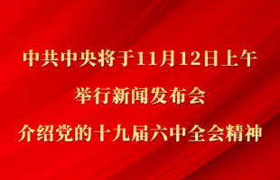 中共中央将于12日上午举行新闻发布会 介绍党的十九届六中全会精神